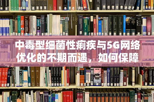 中毒型细菌性痢疾与5G网络优化的不期而遇，如何保障公共卫生事件中的通信畅通？