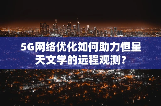 5G网络优化如何助力恒星天文学的远程观测？