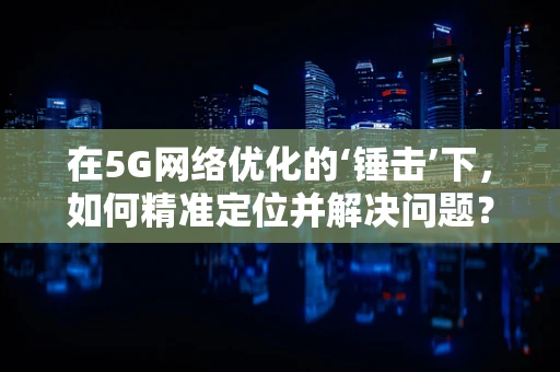 在5G网络优化的‘锤击’下，如何精准定位并解决问题？