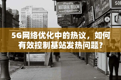 5G网络优化中的热议，如何有效控制基站发热问题？