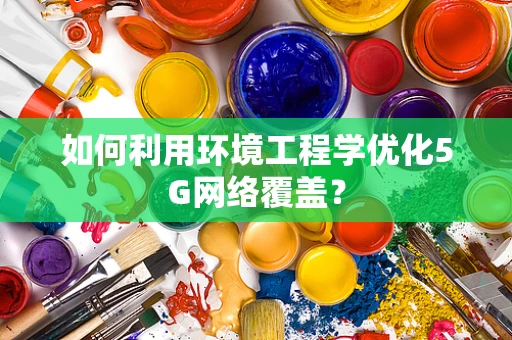 如何利用环境工程学优化5G网络覆盖？