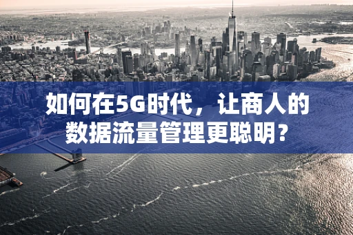 如何在5G时代，让商人的数据流量管理更聪明？