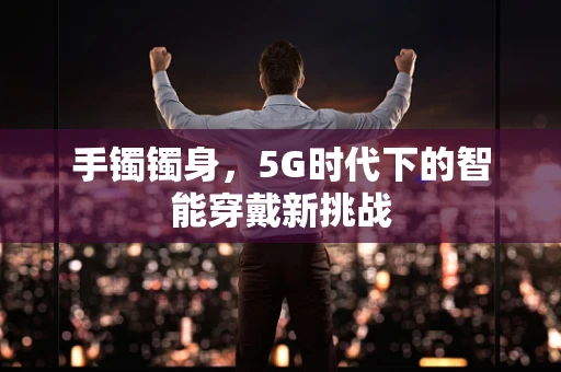 手镯镯身，5G时代下的智能穿戴新挑战