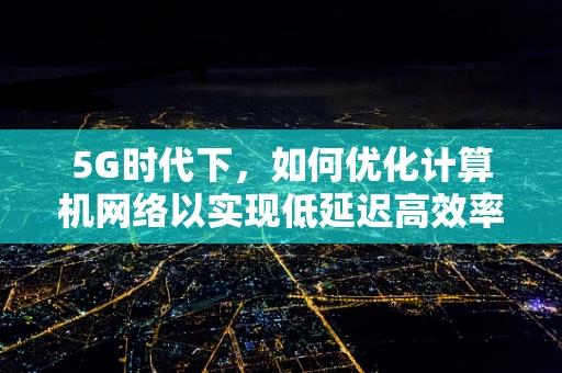5G时代下，如何优化计算机网络以实现低延迟高效率？