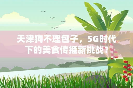 天津狗不理包子，5G时代下的美食传播新挑战？