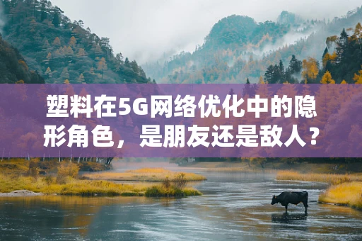 塑料在5G网络优化中的隐形角色，是朋友还是敌人？