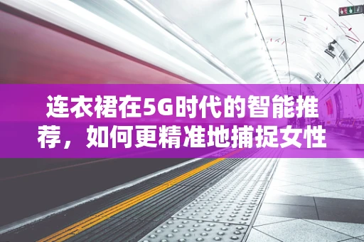 连衣裙在5G时代的智能推荐，如何更精准地捕捉女性时尚需求？
