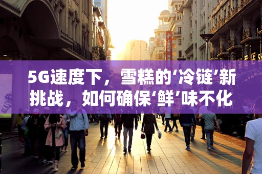 5G速度下，雪糕的‘冷链’新挑战，如何确保‘鲜’味不化？