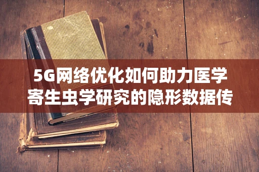 5G网络优化如何助力医学寄生虫学研究的隐形数据传输？