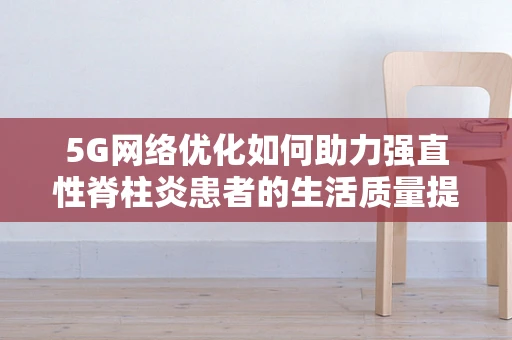5G网络优化如何助力强直性脊柱炎患者的生活质量提升？