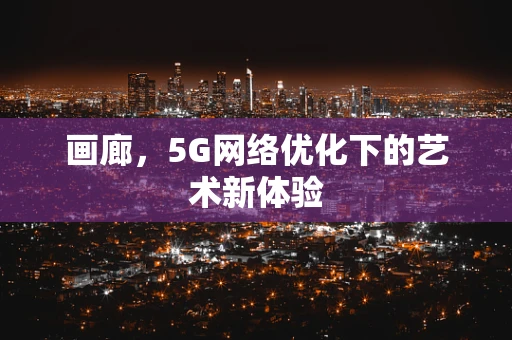 画廊，5G网络优化下的艺术新体验