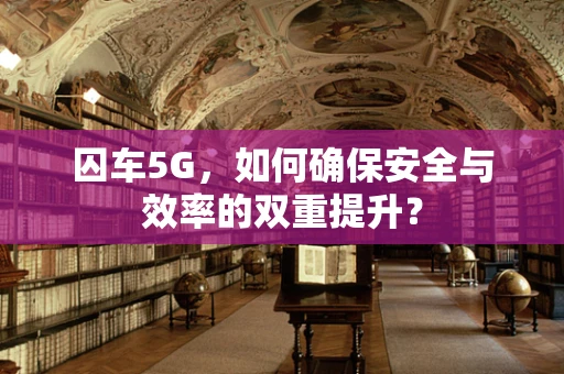 囚车5G，如何确保安全与效率的双重提升？