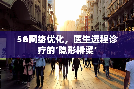 5G网络优化，医生远程诊疗的‘隐形桥梁’
