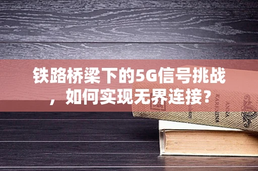 铁路桥梁下的5G信号挑战，如何实现无界连接？