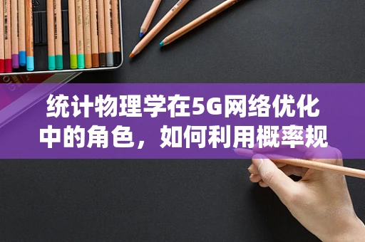 统计物理学在5G网络优化中的角色，如何利用概率规律提升网络性能？
