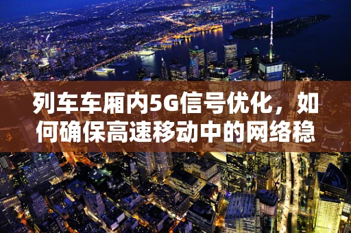 列车车厢内5G信号优化，如何确保高速移动中的网络稳定？