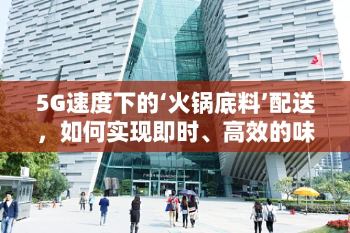 5G速度下的‘火锅底料’配送，如何实现即时、高效的味觉传递？