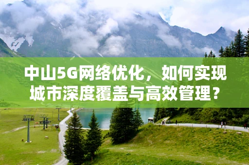 中山5G网络优化，如何实现城市深度覆盖与高效管理？