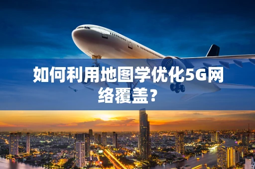 如何利用地图学优化5G网络覆盖？