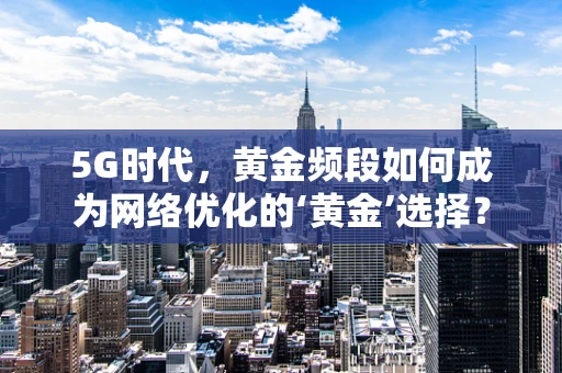 5G时代，黄金频段如何成为网络优化的‘黄金’选择？