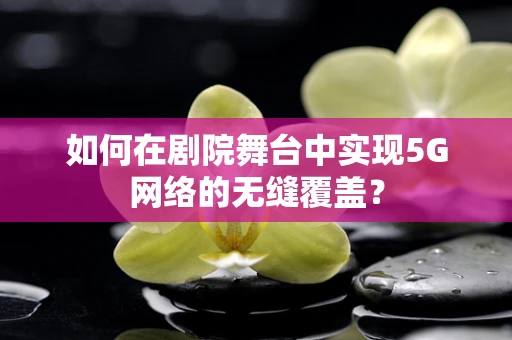 如何在剧院舞台中实现5G网络的无缝覆盖？