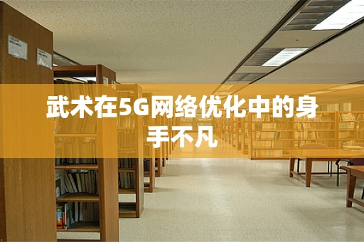 武术在5G网络优化中的身手不凡