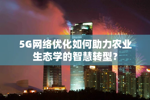 5G网络优化如何助力农业生态学的智慧转型？