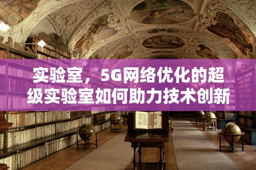 实验室，5G网络优化的超级实验室如何助力技术创新？