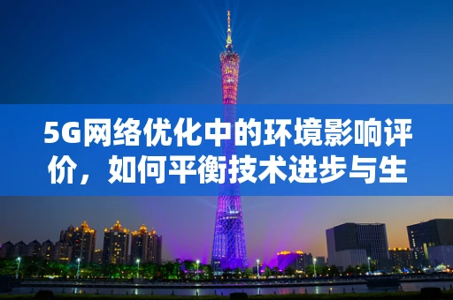 5G网络优化中的环境影响评价，如何平衡技术进步与生态和谐？