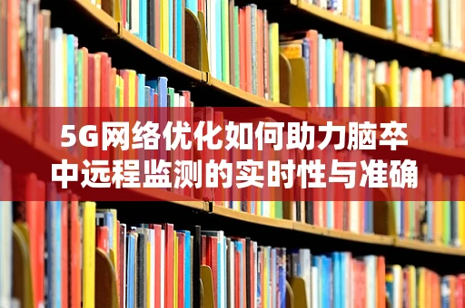 5G网络优化如何助力脑卒中远程监测的实时性与准确性？