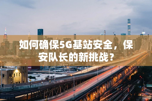 如何确保5G基站安全，保安队长的新挑战？