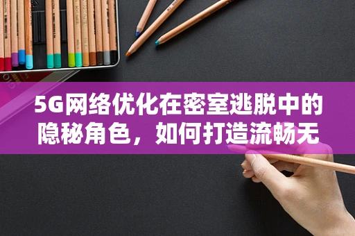 5G网络优化在密室逃脱中的隐秘角色，如何打造流畅无阻的逃生体验？