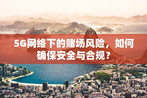 5G网络下的赌场风险，如何确保安全与合规？