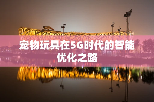 宠物玩具在5G时代的智能优化之路