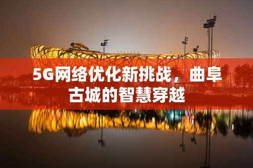 5G网络优化新挑战，曲阜古城的智慧穿越