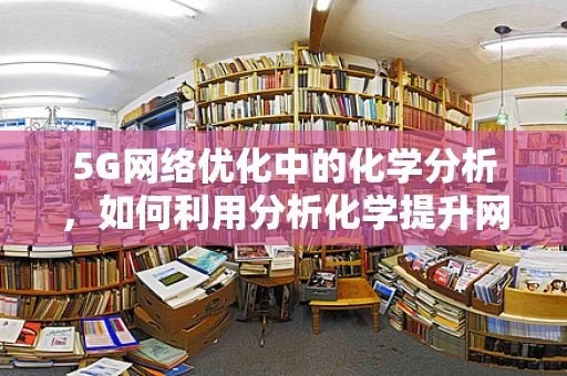 5G网络优化中的化学分析，如何利用分析化学提升网络性能？