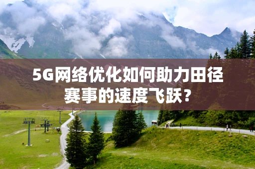 5G网络优化如何助力田径赛事的速度飞跃？