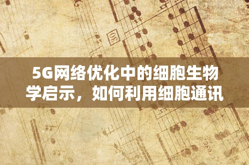 5G网络优化中的细胞生物学启示，如何利用细胞通讯机制提升网络性能？