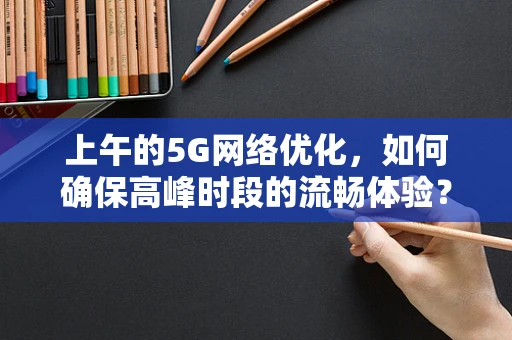 上午的5G网络优化，如何确保高峰时段的流畅体验？