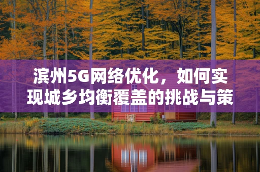 滨州5G网络优化，如何实现城乡均衡覆盖的挑战与策略？