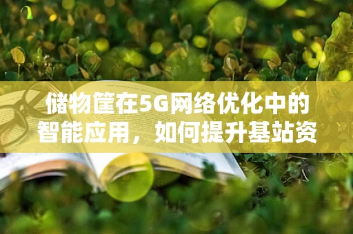 储物筐在5G网络优化中的智能应用，如何提升基站资源管理效率？