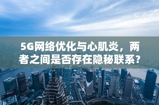 5G网络优化与心肌炎，两者之间是否存在隐秘联系？