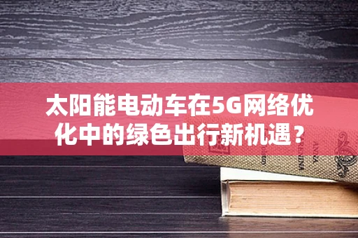 太阳能电动车在5G网络优化中的绿色出行新机遇？