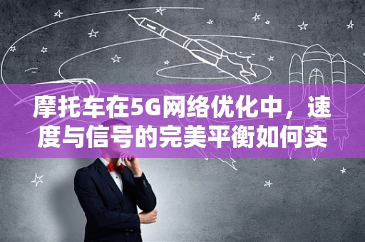 摩托车在5G网络优化中，速度与信号的完美平衡如何实现？