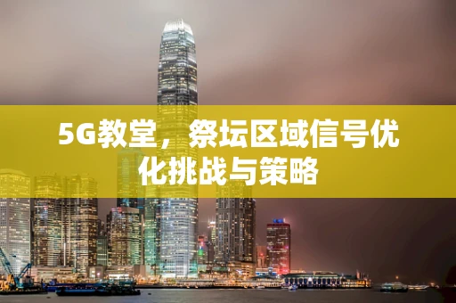 5G教堂，祭坛区域信号优化挑战与策略