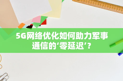 5G网络优化如何助力军事通信的‘零延迟’？