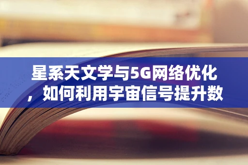 星系天文学与5G网络优化，如何利用宇宙信号提升数据传输效率？