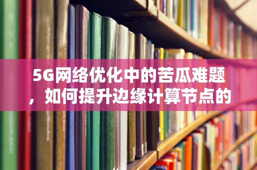 5G网络优化中的苦瓜难题，如何提升边缘计算节点的稳定性？
