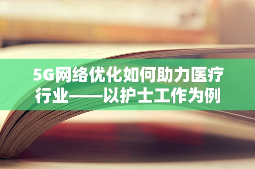 5G网络优化如何助力医疗行业——以护士工作为例