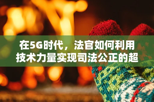 在5G时代，法官如何利用技术力量实现司法公正的超时空审判？